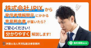 株式会社JPIXから発信者情報開示にかかる意見照会書が届いた場合の対応について